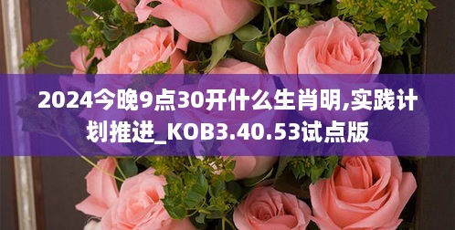 2024今晚9點(diǎn)30開(kāi)什么生肖明,實(shí)踐計(jì)劃推進(jìn)_KOB3.40.53試點(diǎn)版