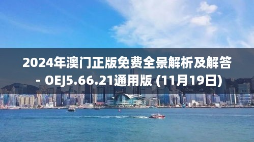 2024年澳門正版免費全景解析及解答 - OEJ5.66.21通用版 (11月19日)