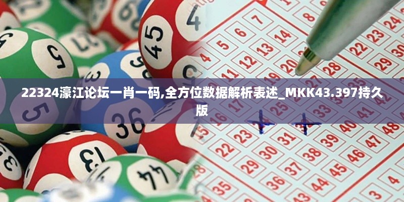 22324濠江論壇一肖一碼,全方位數據解析表述_MKK43.397持久版