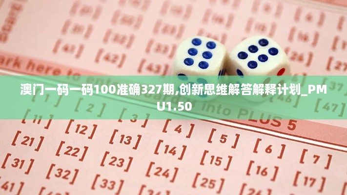 澳門(mén)一碼一碼100準(zhǔn)確327期,創(chuàng)新思維解答解釋計(jì)劃_PMU1.50