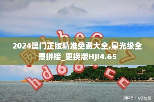 2024澳門正版精準(zhǔn)免費大全,星光級全景拼接_更換版HJI4.65