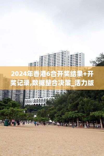 2024年香港6合開(kāi)獎(jiǎng)結(jié)果+開(kāi)獎(jiǎng)記錄,數(shù)據(jù)整合決策_(dá)活力版SKN7.68