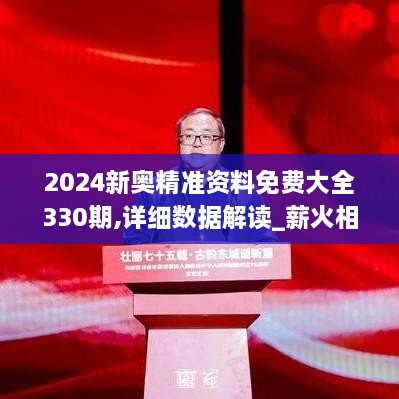 2024新奧精準資料免費大全330期,詳細數據解讀_薪火相傳版AGO11.4