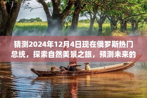 猜測(cè)2024年12月4日現(xiàn)在俄羅斯熱門(mén)總統(tǒng)，探索自然美景之旅，預(yù)測(cè)未來(lái)的俄羅斯熱門(mén)總統(tǒng)與我們的心靈之旅