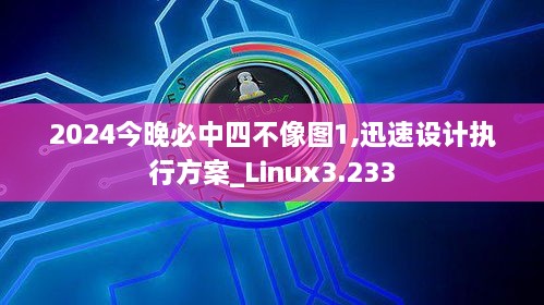 2024今晚必中四不像圖1,迅速設(shè)計執(zhí)行方案_Linux3.233