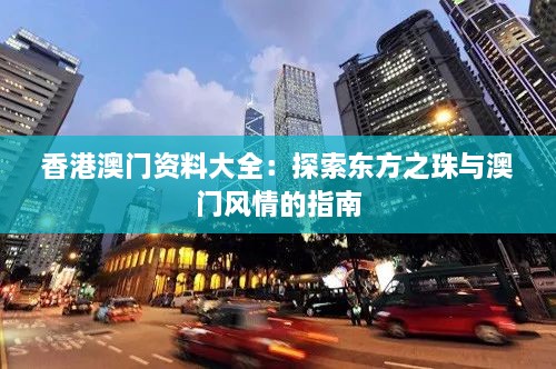 香港澳門資料大全：探索東方之珠與澳門風情的指南