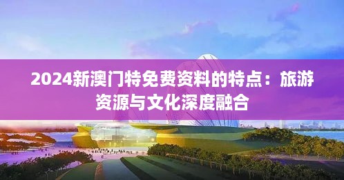 2024新澳門特免費資料的特點：旅游資源與文化深度融合