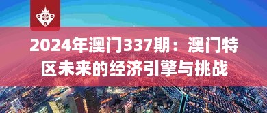 2024年澳門337期：澳門特區(qū)未來的經(jīng)濟引擎與挑戰(zhàn)