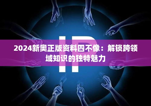 2024新奧正版資料四不像：解鎖跨領域知識的獨特魅力