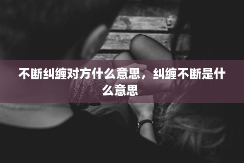 不斷糾纏對(duì)方什么意思，糾纏不斷是什么意思 