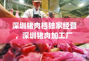 深圳豬肉檔獨(dú)家經(jīng)營(yíng)，深圳豬肉加工廠 