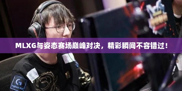 MLXG與姿態(tài)賽場巔峰對決，精彩瞬間不容錯過！