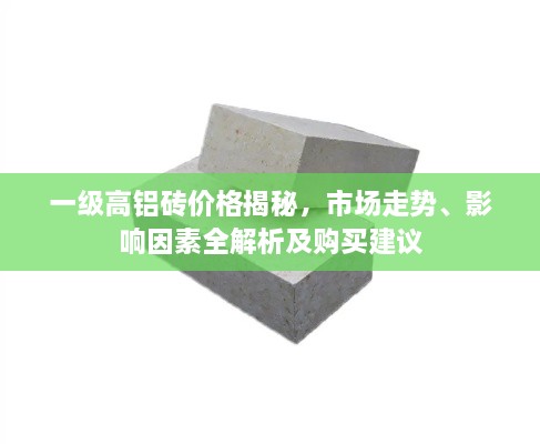 一級高鋁磚價格揭秘，市場走勢、影響因素全解析及購買建議