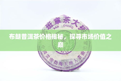 布朗普洱茶價格揭秘，探尋市場價值之巔