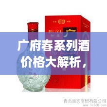 廣府春系列酒價格大解析，全面解讀市場行情，讓您輕松掌握最新價格動態(tài)！