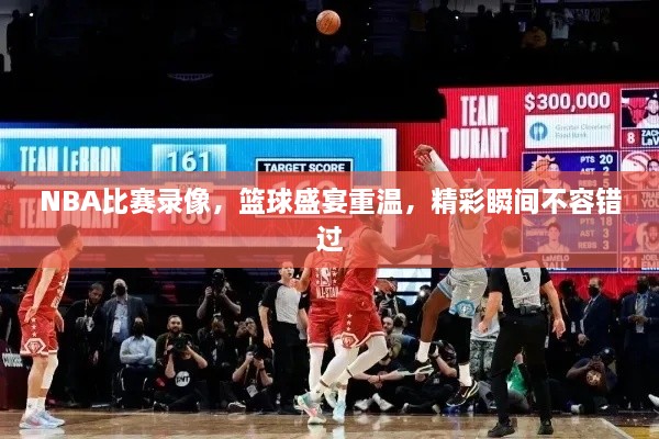 NBA比賽錄像，籃球盛宴重溫，精彩瞬間不容錯(cuò)過(guò)