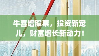 牛喜增股票，投資新寵兒，財(cái)富增長新動(dòng)力！