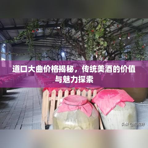 道口大曲價格揭秘，傳統(tǒng)美酒的價值與魅力探索