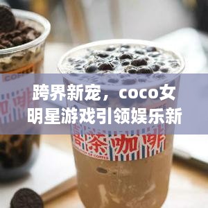 跨界新寵，coco女明星游戲引領娛樂新風潮