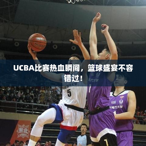 UCBA比賽熱血瞬間，籃球盛宴不容錯過！