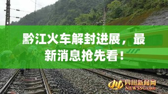 黔江火車解封進(jìn)展，最新消息搶先看！