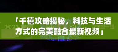 「千禧攻略揭秘，科技與生活方式的完美融合最新視頻」