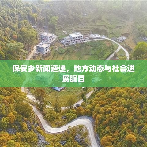 保安鄉(xiāng)新聞速遞，地方動態(tài)與社會進展矚目