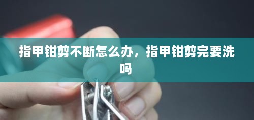 指甲鉗剪不斷怎么辦，指甲鉗剪完要洗嗎 