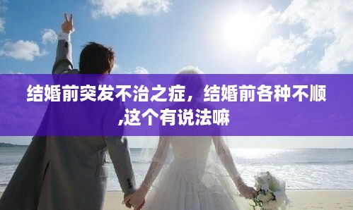 結(jié)婚前突發(fā)不治之癥，結(jié)婚前各種不順,這個有說法嘛 