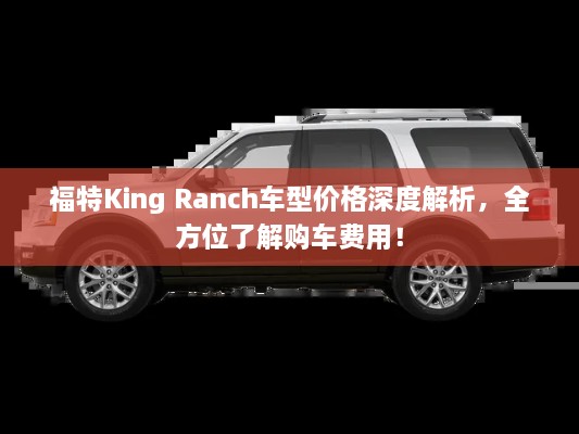 福特King Ranch車型價格深度解析，全方位了解購車費用！