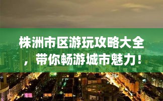 株洲市區(qū)游玩攻略大全，帶你暢游城市魅力！