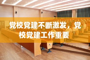 黨校黨建不斷激發(fā)，黨校黨建工作重要 