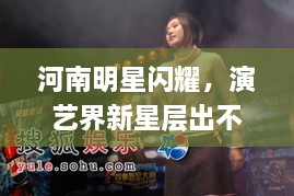 河南明星閃耀，演藝界新星層出不窮！