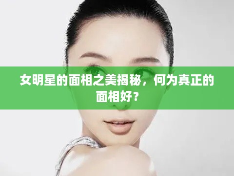 女明星的面相之美揭秘，何為真正的面相好？