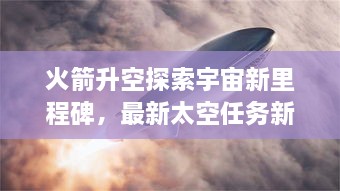 火箭升空探索宇宙新里程碑，最新太空任務(wù)新聞揭秘