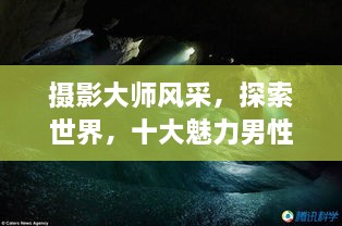 攝影大師風(fēng)采，探索世界，十大魅力男性攝影師傳世佳作欣賞