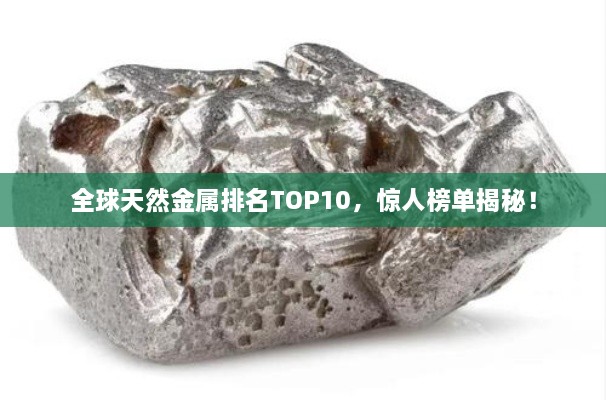 全球天然金屬排名TOP10，驚人榜單揭秘！