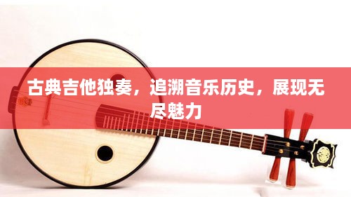 古典吉他獨(dú)奏，追溯音樂(lè)歷史，展現(xiàn)無(wú)盡魅力