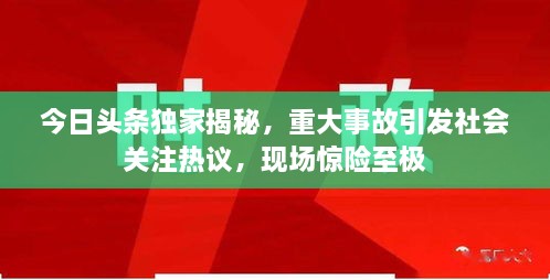 今日頭條獨(dú)家揭秘，重大事故引發(fā)社會(huì)關(guān)注熱議，現(xiàn)場(chǎng)驚險(xiǎn)至極