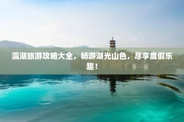 瀛湖旅游攻略大全，暢游湖光山色，盡享度假樂(lè)趣！