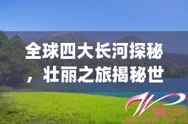 全球四大長河探秘，壯麗之旅揭秘世界河流之美