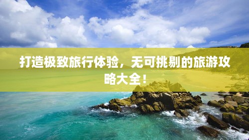 打造極致旅行體驗(yàn)，無可挑剔的旅游攻略大全！