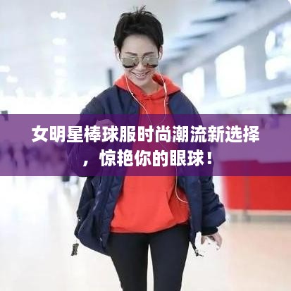 女明星棒球服時(shí)尚潮流新選擇，驚艷你的眼球！