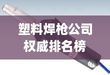 塑料焊槍公司權(quán)威排名榜單揭曉！