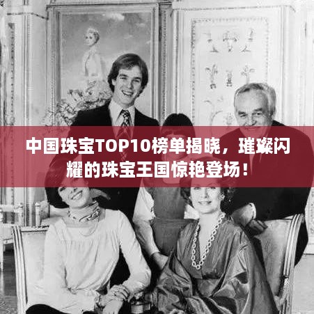 中國(guó)珠寶TOP10榜單揭曉，璀璨閃耀的珠寶王國(guó)驚艷登場(chǎng)！