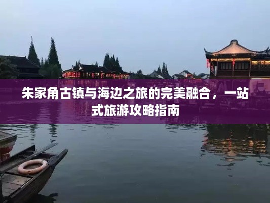 朱家角古鎮(zhèn)與海邊之旅的完美融合，一站式旅游攻略指南