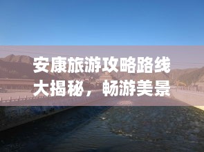 安康旅游攻略路線大揭秘，暢游美景，盡享絕佳體驗(yàn)！