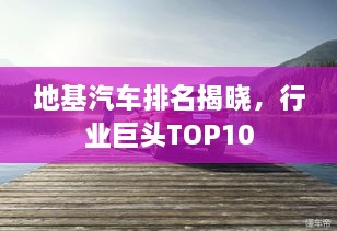 地基汽車(chē)排名揭曉，行業(yè)巨頭TOP10