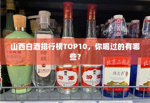 山西白酒排行榜TOP10，你喝過的有哪些？