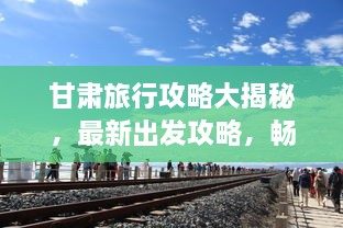 甘肅旅行攻略大揭秘，最新出發(fā)攻略，暢游絲路之旅！